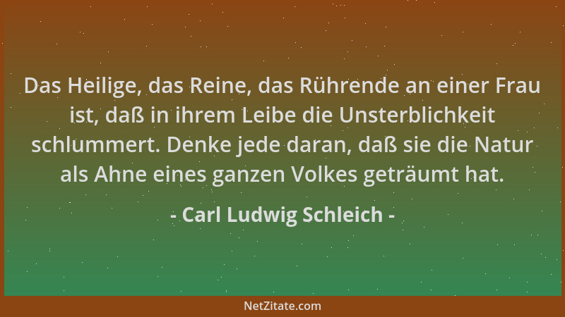 Carl Ludwig Schleich - Das Heilige, das Reine, das Rührende an einer Frau ist, daß in ihrem Leibe die Unsterblichkeit schlu...