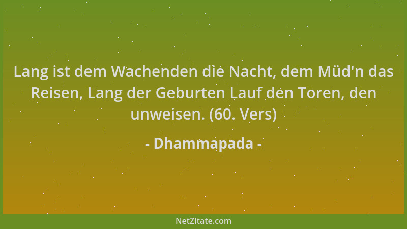 Dhammapada - Lang ist dem Wachenden die Nacht, dem Müd 'n das Reisen, Lang der Geburten Lauf den Toren, den unweisen. (60. V...