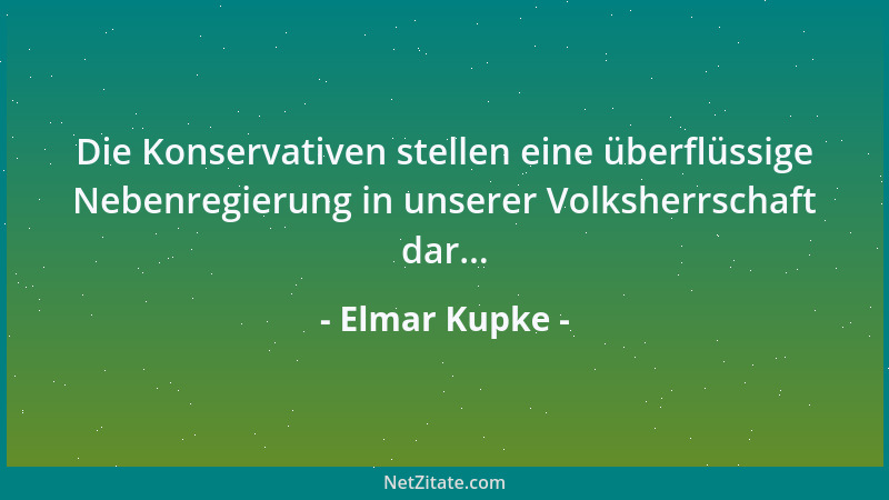 Elmar Kupke - Die Konservativen stellen eine überflüssige Nebenregierung in unserer Volksherrschaft dar......