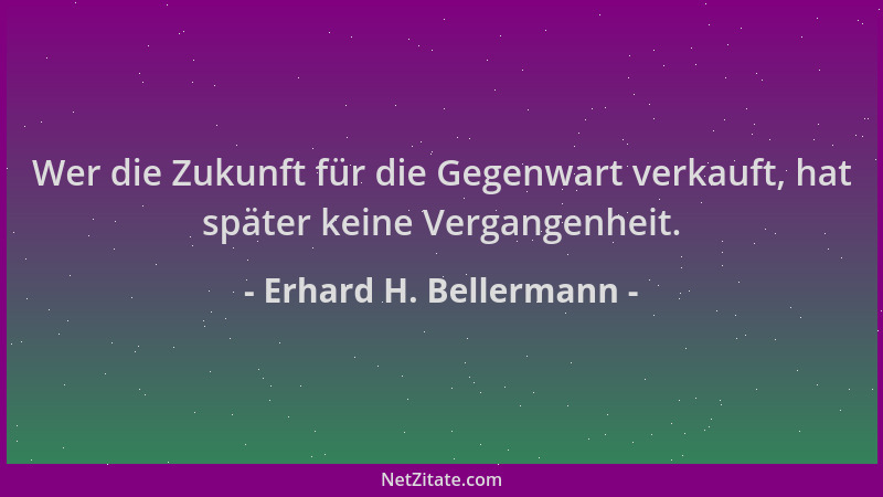 Erhard H. Bellermann - Wer die Zukunft für die Gegenwart verkauft, hat später keine Vergangenheit....