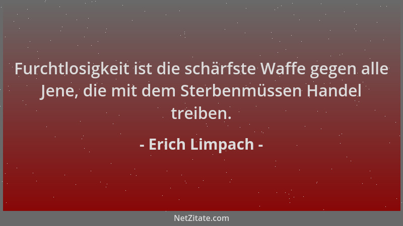 Erich Limpach - Furchtlosigkeit ist die schärfste Waffe gegen alle Jene, die mit dem Sterbenmüssen Handel treiben....