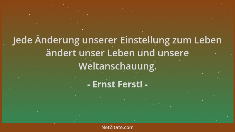 Ernst Ferstl - Jede Änderung unserer Einstellung zum Leben ändert unser Leben und unsere Weltanschauung....