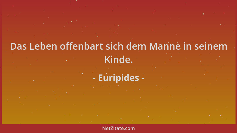 Euripides - Das Leben offenbart sich dem Manne in seinem Kinde....