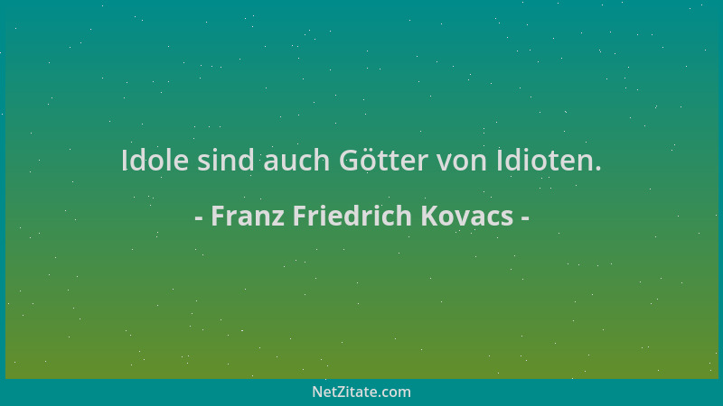 Franz Friedrich Kovacs - Idole sind auch Götter von Idioten....
