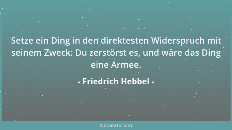 Friedrich Hebbel - Setze ein Ding in den direktesten Widerspruch mit seinem Zweck: Du zerstörst es, und wäre das Ding eine...