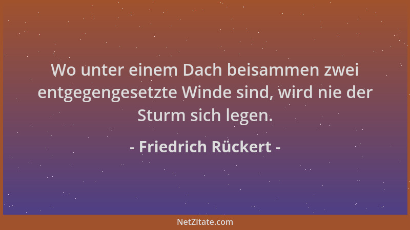 Friedrich Rückert - Wo unter einem Dach beisammen zwei entgegengesetzte Winde sind, wird nie der Sturm sich legen....