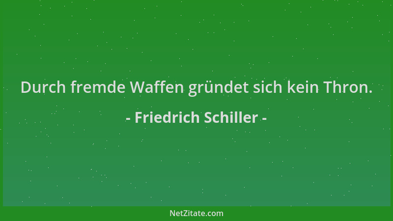 Friedrich Schiller - Durch fremde Waffen gründet sich kein Thron....