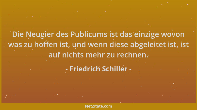 Friedrich Schiller - Die Neugier des Publicums ist das einzige wovon was zu hoffen ist, und wenn diese abgeleitet ist, ist...