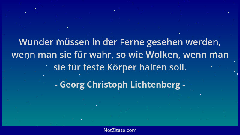 Georg Christoph Lichtenberg - Wunder müssen in der Ferne gesehen werden, wenn man sie für wahr, so wie Wolken, wenn man sie...