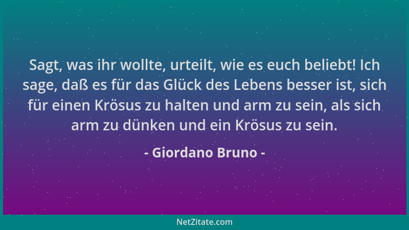 Giordano Bruno - Sagt, was ihr wollte, urteilt, wie es euch beliebt! Ich sage, daß es für das Glück des Lebens besser ist,...