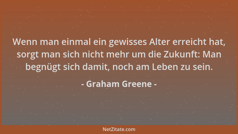Graham Greene - Wenn man einmal ein gewisses Alter erreicht hat, sorgt man sich nicht mehr um die Zukunft: Man begnügt sich...
