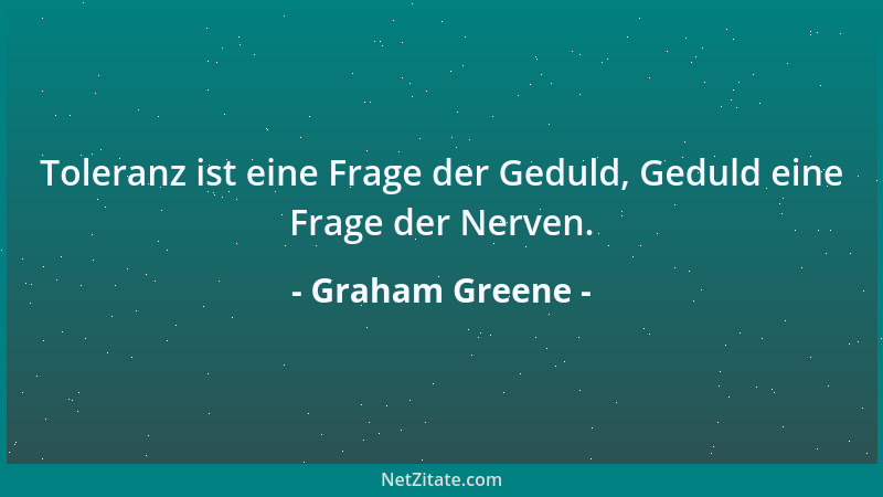Graham Greene - Toleranz ist eine Frage der Geduld, Geduld eine Frage der Nerven....