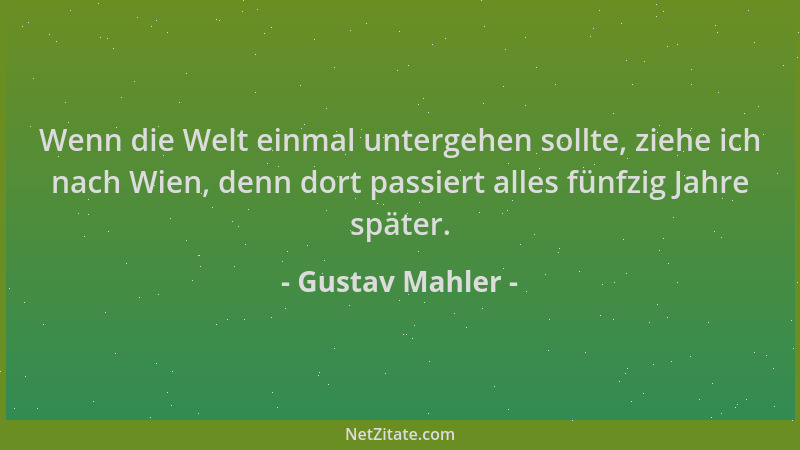 Gustav Mahler - Wenn die Welt einmal untergehen sollte, ziehe ich nach Wien, denn dort passiert alles fünfzig Jahre später....