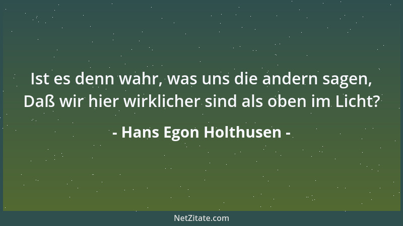 Hans Egon Holthusen - Ist es denn wahr, was uns die andern sagen, Daß wir hier wirklicher sind als oben im Licht?...