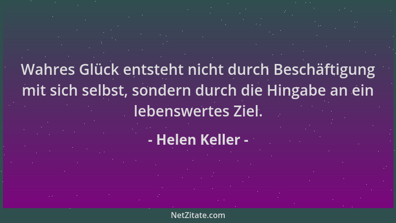 Helen Keller - Wahres Glück entsteht nicht durch Beschäftigung mit sich selbst, sondern durch die Hingabe an ein lebenswert...