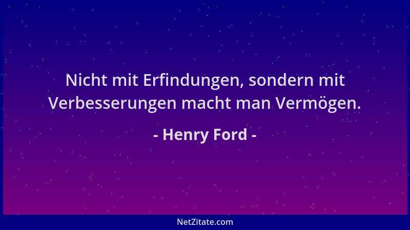 Henry Ford - Nicht mit Erfindungen, sondern mit Verbesserungen macht man Vermögen....