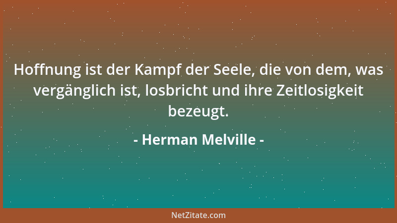 Herman Melville - Hoffnung ist der Kampf der Seele, die von dem, was vergänglich ist, losbricht und ihre Zeitlosigkeit beze...