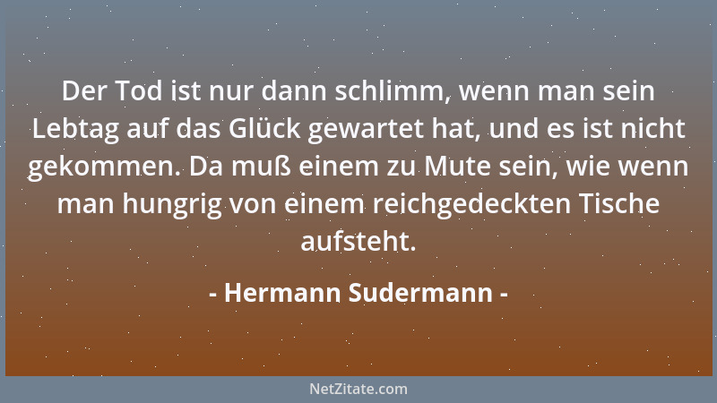 Hermann Sudermann - Der Tod ist nur dann schlimm, wenn man sein Lebtag auf das Glück gewartet hat, und es ist nicht gekomme...