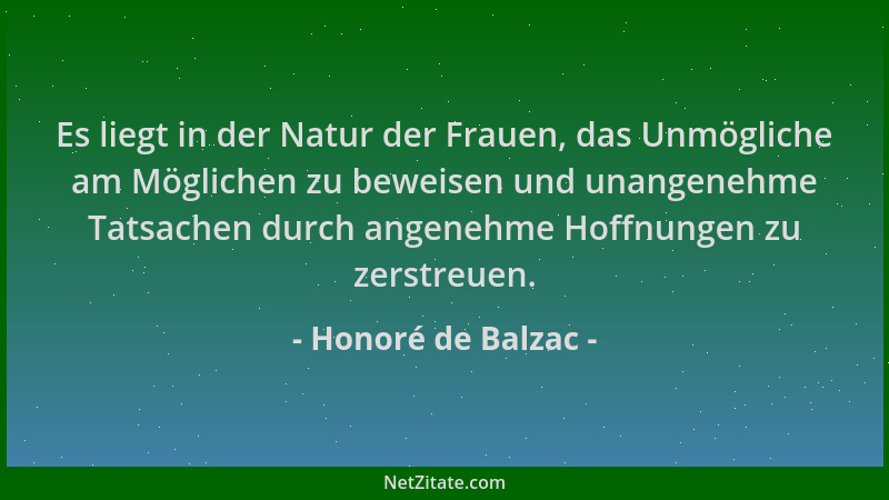 Honoré de Balzac - Es liegt in der Natur der Frauen, das Unmögliche am Möglichen zu beweisen und unangenehme Tatsachen durc...