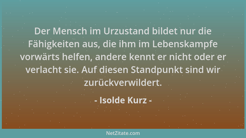 Isolde Kurz - Der Mensch im Urzustand bildet nur die Fähigkeiten aus, die ihm im Lebenskampfe vorwärts helfen, andere kennt...