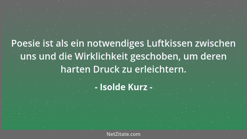 Isolde Kurz - Poesie ist als ein notwendiges Luftkissen zwischen uns und die Wirklichkeit geschoben, um deren harten Druck...
