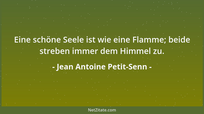 Jean Antoine Petit-Senn - Eine schöne Seele ist wie eine Flamme; beide streben immer dem Himmel zu....