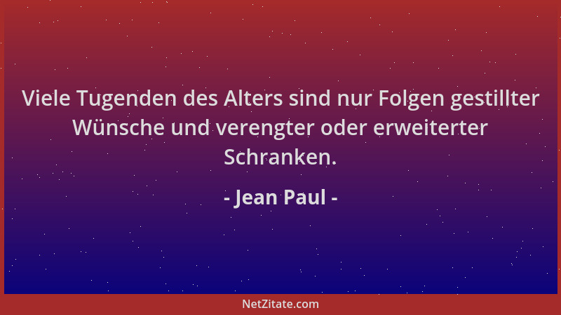 Jean Paul - Viele Tugenden des Alters sind nur Folgen gestillter Wünsche und verengter oder erweiterter Schranken....