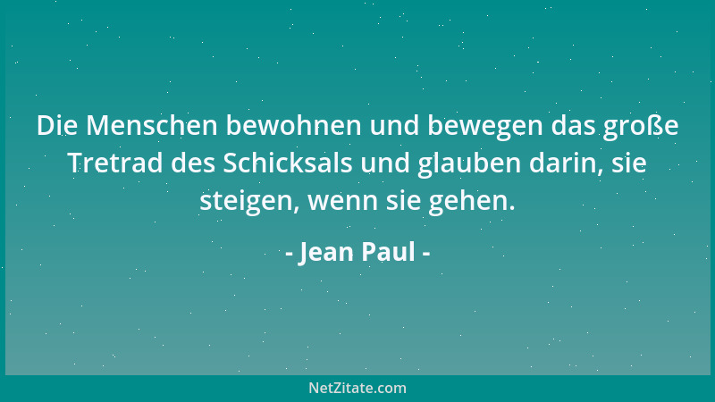 Jean Paul - Die Menschen bewohnen und bewegen das große Tretrad des Schicksals und glauben darin, sie steigen, wenn sie geh...