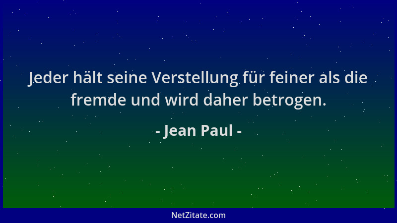 Jean Paul - Jeder hält seine Verstellung für feiner als die fremde und wird daher betrogen....