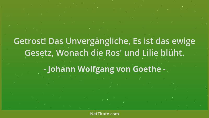 Johann Wolfgang von Goethe - Getrost! Das Unvergängliche, Es ist das ewige Gesetz, Wonach die Ros ' und Lilie blüht....