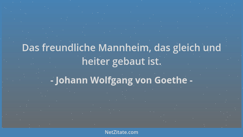 Johann Wolfgang von Goethe - Das freundliche Mannheim, das gleich und heiter gebaut ist....