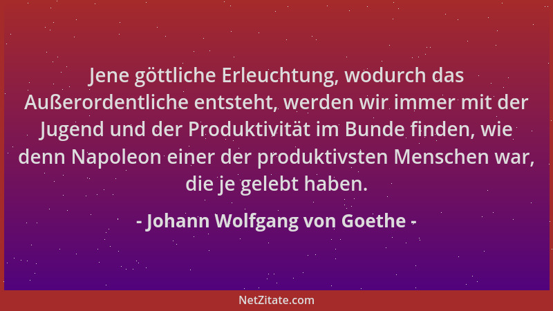 Johann Wolfgang von Goethe - Jene göttliche Erleuchtung, wodurch das Außerordentliche entsteht, werden wir immer mit der Ju...