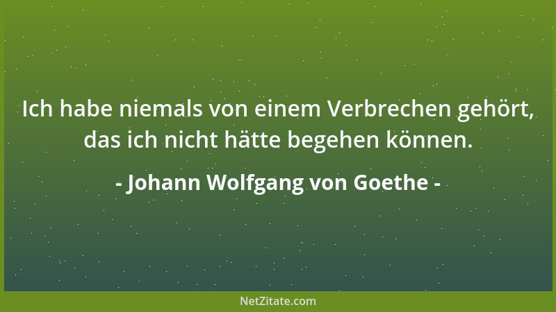 Johann Wolfgang von Goethe - Ich habe niemals von einem Verbrechen gehört, das ich nicht hätte begehen können....