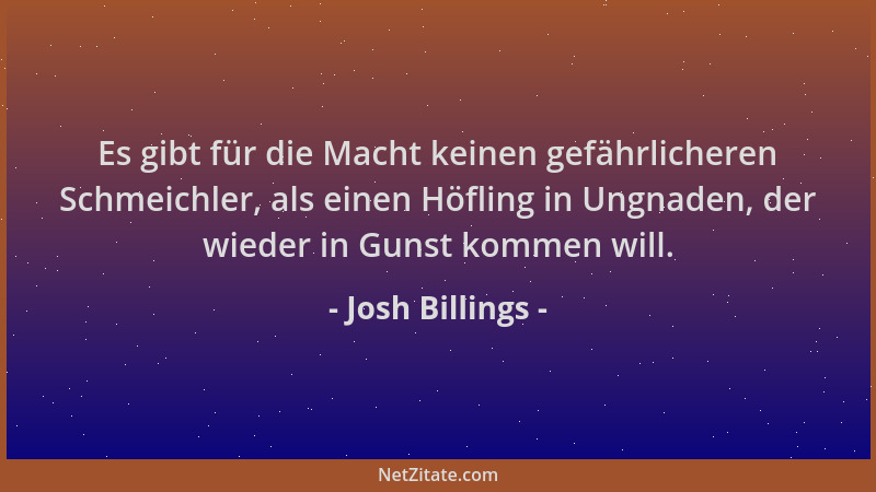 Josh Billings - Es gibt für die Macht keinen gefährlicheren Schmeichler, als einen Höfling in Ungnaden, der wieder in Gunst...