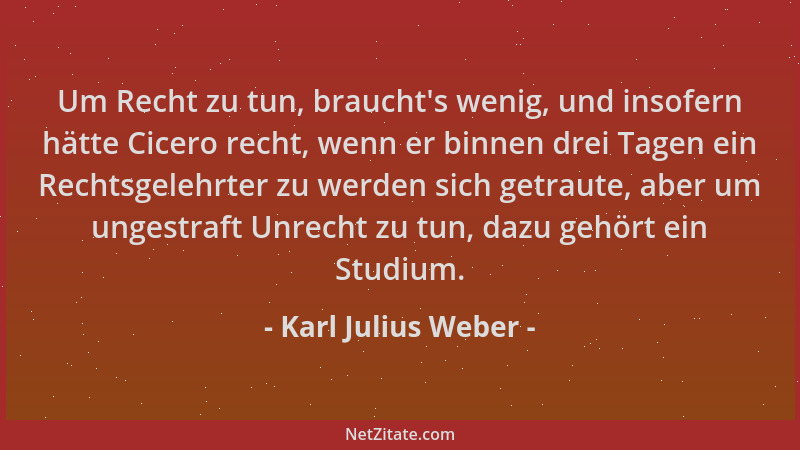 Karl Julius Weber - Um Recht zu tun, braucht 's wenig, und insofern hätte Cicero recht, wenn er binnen drei Tagen ein Rechts...