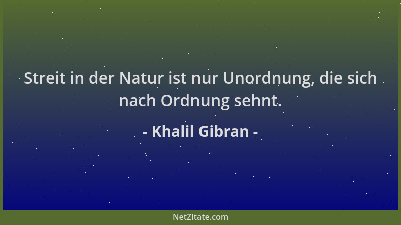 Khalil Gibran - Streit in der Natur ist nur Unordnung, die sich nach Ordnung sehnt....