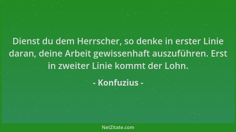 Konfuzius - Dienst du dem Herrscher, so denke in erster Linie daran, deine Arbeit gewissenhaft auszuführen. Erst in zweiter...