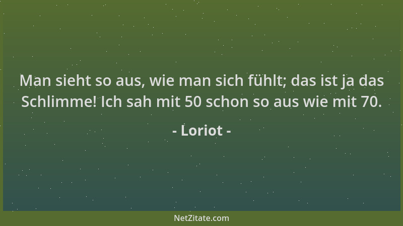 Loriot - Man sieht so aus, wie man sich fühlt; das ist ja das Schlimme! Ich sah mit 50 schon so aus wie mit 70....