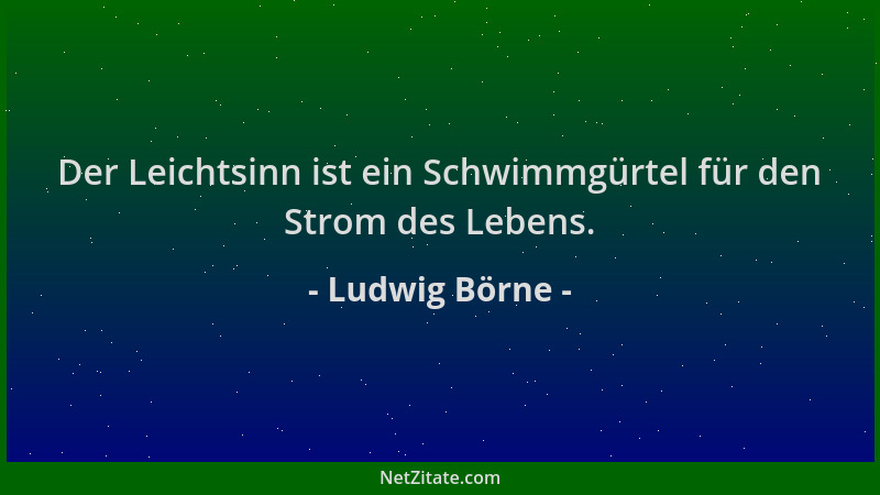 Ludwig Börne - Der Leichtsinn ist ein Schwimmgürtel für den Strom des Lebens....