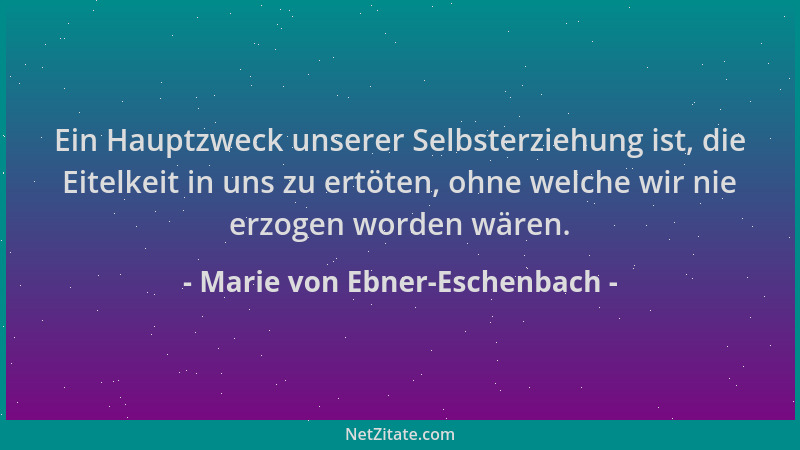 Marie von Ebner-Eschenbach - Ein Hauptzweck unserer Selbsterziehung ist, die Eitelkeit in uns zu ertöten, ohne welche wir n...