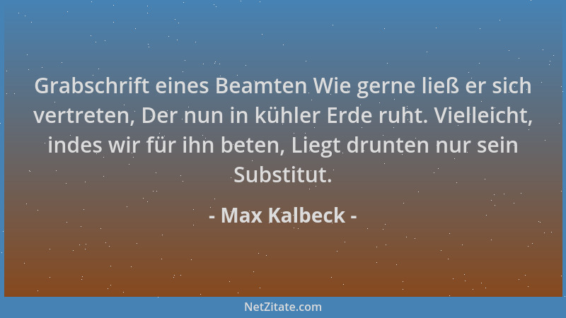 Max Kalbeck - Grabschrift eines Beamten Wie gerne ließ er sich vertreten, Der nun in kühler Erde ruht. Vielleicht, indes wi...