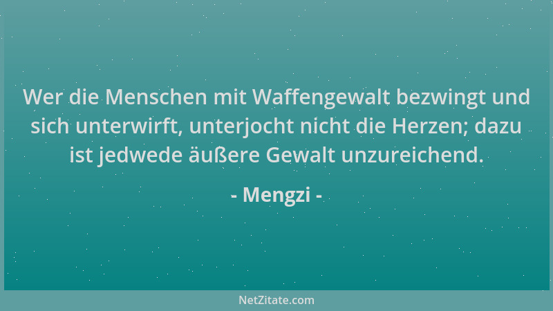 Mengzi - Wer die Menschen mit Waffengewalt bezwingt und sich unterwirft, unterjocht nicht die Herzen; dazu ist jedwede äuße...