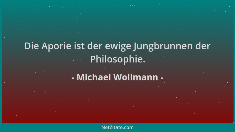 Michael Wollmann - Die Aporie ist der ewige Jungbrunnen der Philosophie....
