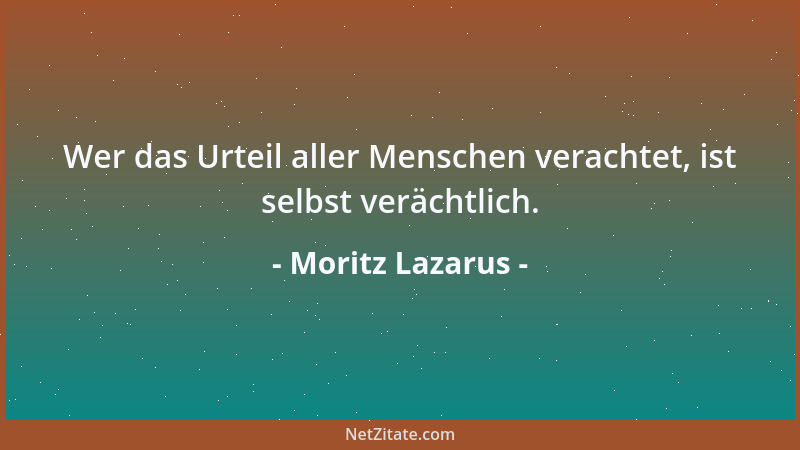 Moritz Lazarus - Wer das Urteil aller Menschen verachtet, ist selbst verächtlich....
