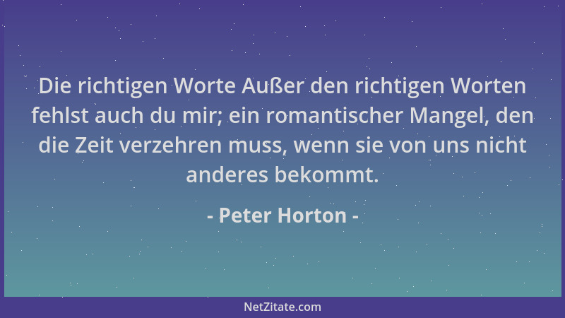 Peter Horton - Die richtigen Worte Außer den richtigen Worten fehlst auch du mir; ein romantischer Mangel, den die Zeit ver...