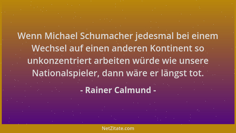 Rainer Calmund - Wenn Michael Schumacher jedesmal bei einem Wechsel auf einen anderen Kontinent so unkonzentriert arbeiten...