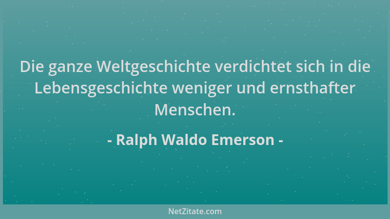 Ralph Waldo Emerson - Die ganze Weltgeschichte verdichtet sich in die Lebensgeschichte weniger und ernsthafter Menschen....