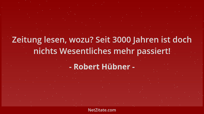 Robert Hübner - Zeitung lesen, wozu? Seit 3000 Jahren ist doch nichts Wesentliches mehr passiert!...