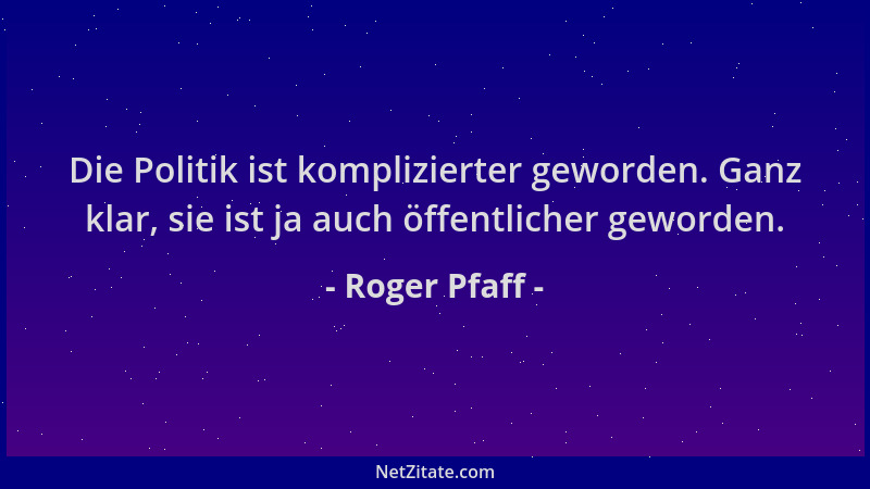 Roger Pfaff - Die Politik ist komplizierter geworden. Ganz klar, sie ist ja auch öffentlicher geworden....