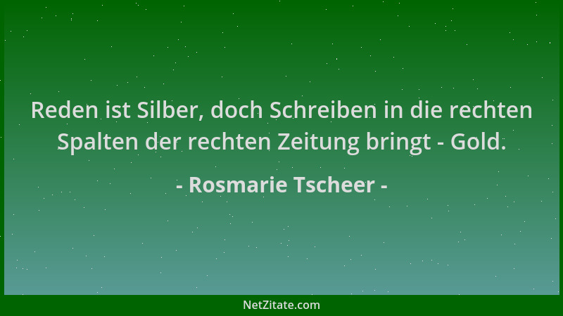 Rosmarie Tscheer - Reden ist Silber, doch Schreiben in die rechten Spalten der rechten Zeitung bringt - Gold....